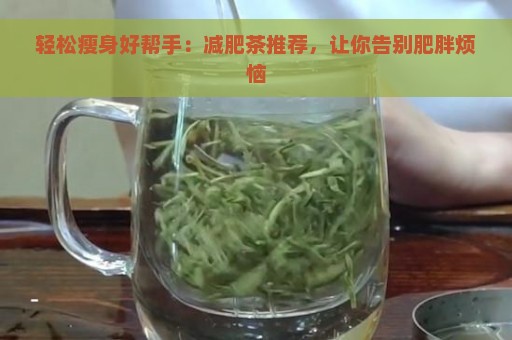 轻松瘦身好帮手：减肥茶推荐，让你告别肥胖烦恼