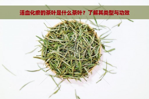 活血化瘀的茶叶是什么茶叶？了解其类型与功效