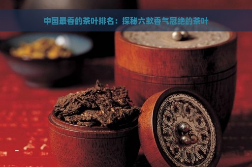 中国最香的茶叶排名：探秘六款香气冠绝的茶叶