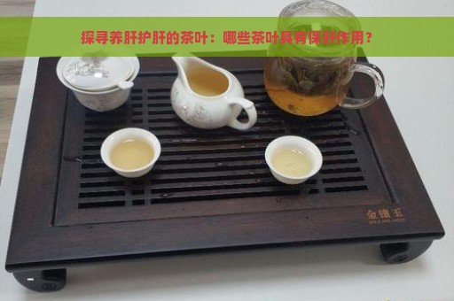 探寻养肝护肝的茶叶：哪些茶叶具有保肝作用？