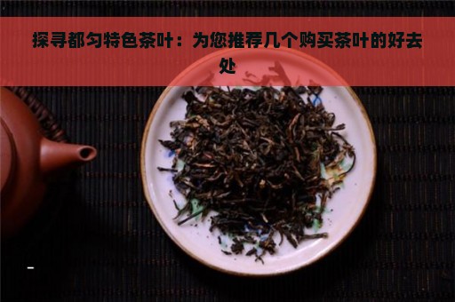 探寻都匀特色茶叶：为您推荐几个购买茶叶的好去处