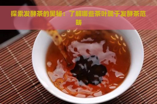 探索发酵茶的奥秘：了解哪些茶叶属于发酵茶范畴