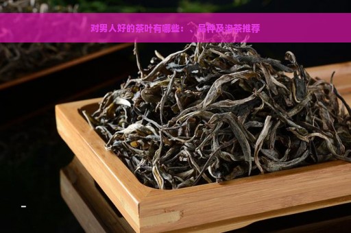 对男人好的茶叶有哪些：、品种及泡茶推荐