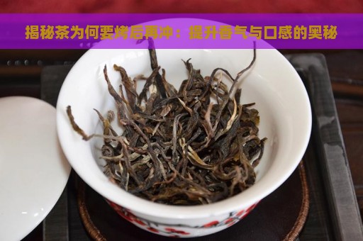 揭秘茶为何要烤后再冲：提升香气与口感的奥秘