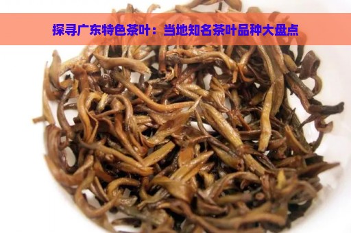 探寻广东特色茶叶：当地知名茶叶品种大盘点