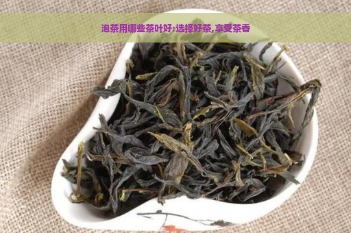 泡茶用哪些茶叶好:选择好茶,享受茶香