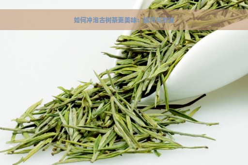 如何冲泡古树茶更美味：技巧与方法