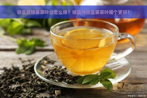 铁盒直接装茶叶会怎么样？铁盒与纸盒装茶叶哪个更好？