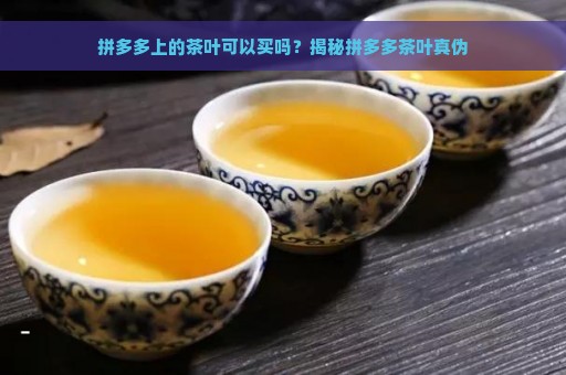 拼多多上的茶叶可以买吗？揭秘拼多多茶叶真伪