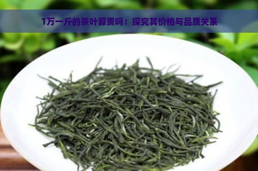 1万一斤的茶叶算贵吗：探究其价格与品质关系