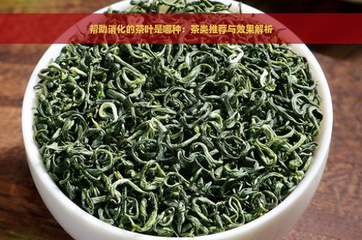 帮助消化的茶叶是哪种：茶类推荐与效果解析