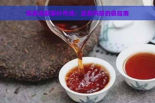 探索成都茶叶市场：品茗购茶的极指南