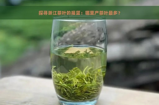 探寻浙江茶叶的摇篮：哪里产茶叶最多？