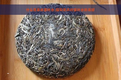 什么花喜欢茶叶水:探究花卉对茶叶水的喜好