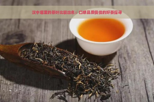 汉中哪里的茶叶比较出名：口感品质俱佳的好茶探寻