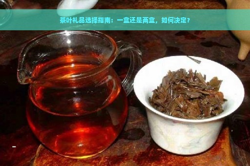 茶叶礼品选择指南：一盒还是两盒，如何决定？