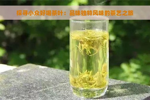 探寻小众好喝茶叶：品味独特风味的茶艺之旅