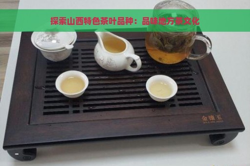 探索山西特色茶叶品种：品味地方茶文化