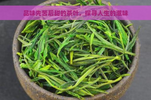 品味先苦后甜的茶叶，探寻人生的滋味