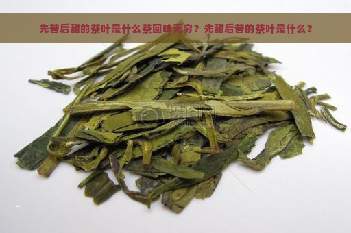 先苦后甜的茶叶是什么茶回味无穷？先甜后苦的茶叶是什么？