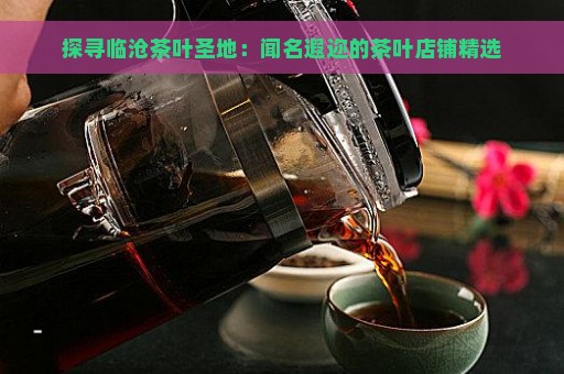 探寻临沧茶叶圣地：闻名遐迩的茶叶店铺精选