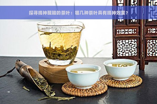 探寻提神醒脑的茶叶：哪几种茶叶具有提神效果？