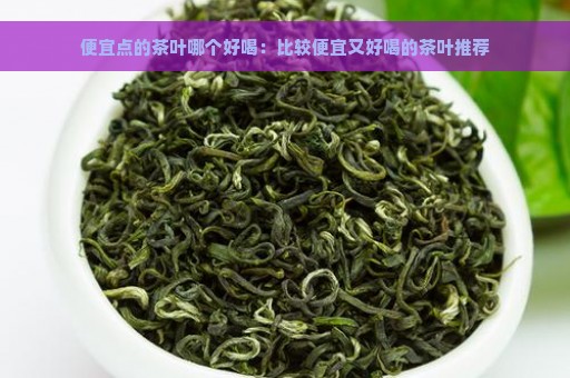 便宜点的茶叶哪个好喝：比较便宜又好喝的茶叶推荐