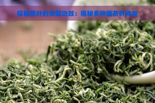 探秘茶叶的保健功效：揭秘多种健茶叶种类