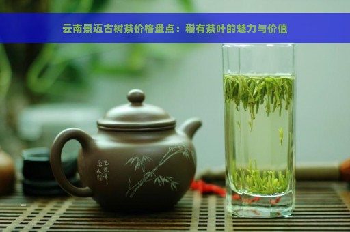 云南景迈古树茶价格盘点：稀有茶叶的魅力与价值