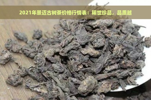 2021年景迈古树茶价格行情表：稀世珍品，品质越