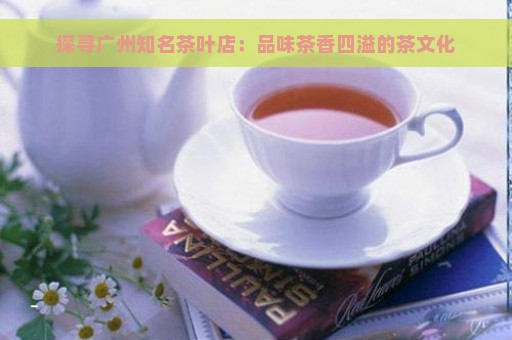 探寻广州知名茶叶店：品味茶香四溢的茶文化