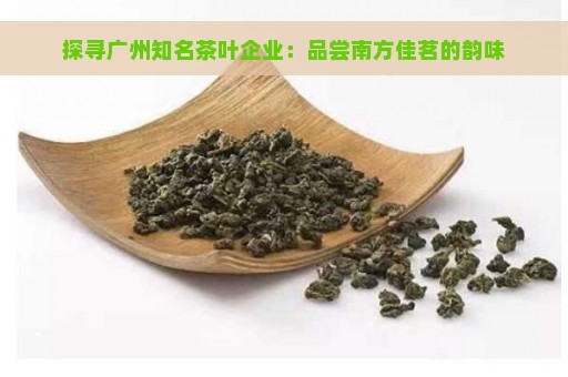 探寻广州知名茶叶企业：品尝南方佳茗的韵味