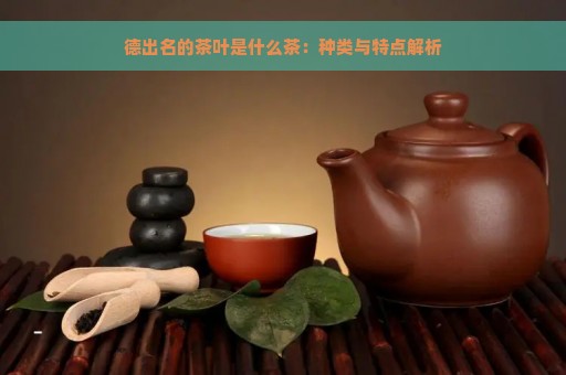 德出名的茶叶是什么茶：种类与特点解析