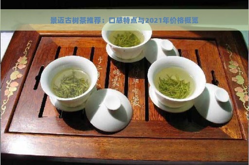 景迈古树茶推荐：口感特点与2021年价格概览