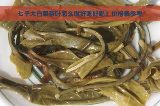 七子大白菜茶叶怎么做好吃好喝？价格表参考