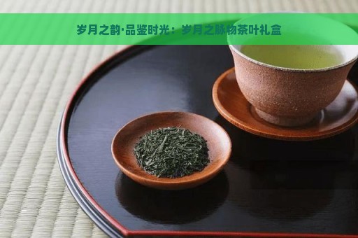 岁月之韵·品鉴时光：岁月之脉物茶叶礼盒