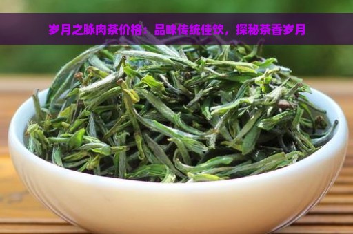 岁月之脉肉茶价格：品味传统佳饮，探秘茶香岁月