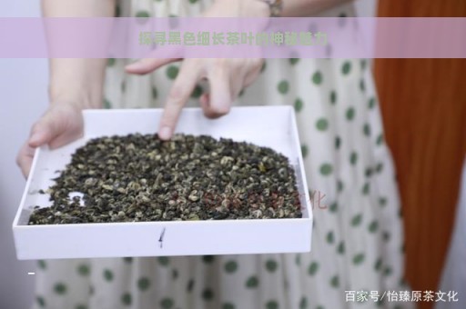 探寻黑色细长茶叶的神秘魅力