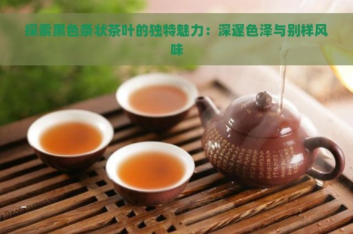 探索黑色条状茶叶的独特魅力：深邃色泽与别样风味