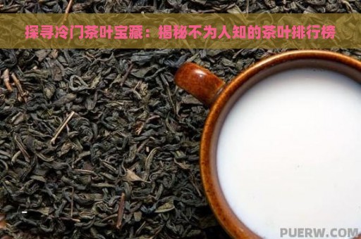 探寻冷门茶叶宝藏：揭秘不为人知的茶叶排行榜