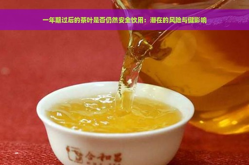 一年期过后的茶叶是否仍然安全饮用：潜在的风险与健影响