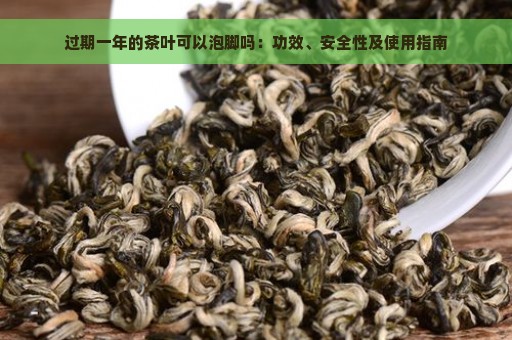 过期一年的茶叶可以泡脚吗：功效、安全性及使用指南