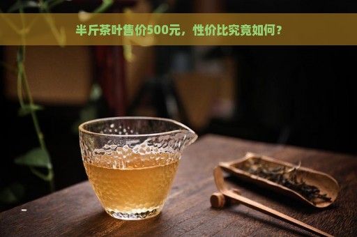 半斤茶叶售价500元，性价比究竟如何？