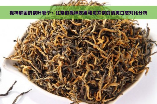 提神解困的茶叶哪个：红茶的提神效果和龙井茶的清爽口感对比分析