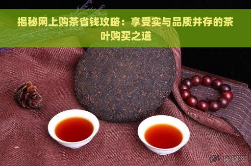 揭秘网上购茶省钱攻略：享受实与品质并存的茶叶购买之道