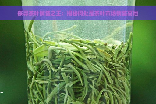 探寻茶叶销售之王：揭秘何处是茶叶市场销售高地