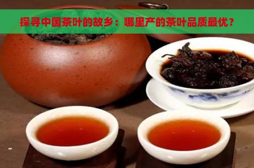 探寻中国茶叶的故乡：哪里产的茶叶品质最优？