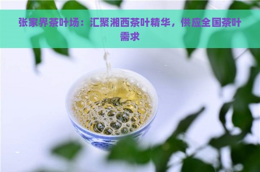 张家界茶叶场：汇聚湘西茶叶精华，供应全国茶叶需求