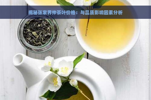 揭秘张家界仲茶叶价格：与品质影响因素分析