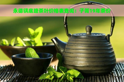 永德锅底塘茶叶价格表查询：子箐19年茶价